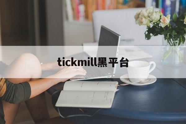 tickmill黑平台(tickmill手机平台正规吗)